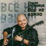 Песня Сергей Трофимов - Все не важно