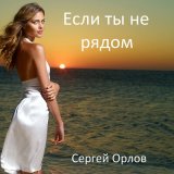 Песня Сергей Орлов - Если ты не рядом