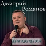 Песня Дмитрий Романов - А я так ждал тебя вчера