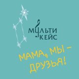 Песня МультиКейс - Мама, мы – друзья!